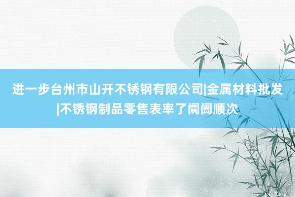 进一步台州市山开不锈钢有限公司|金属材料批发|不锈钢制品零售表率了阛阓顺次